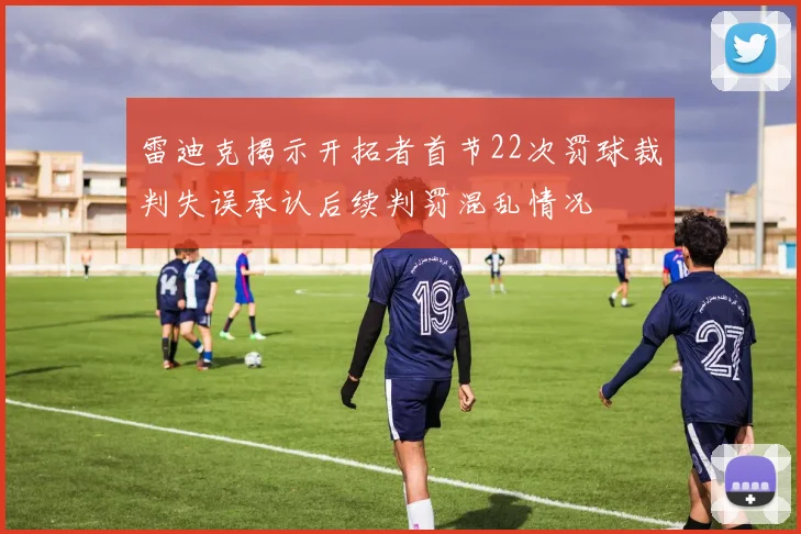 雷迪克揭示开拓者首节22次罚球裁判失误承认后续判罚混乱情况