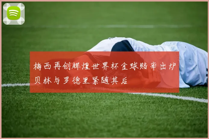 梅西再创辉煌世界杯金球赔率出炉贝林与罗德里紧随其后