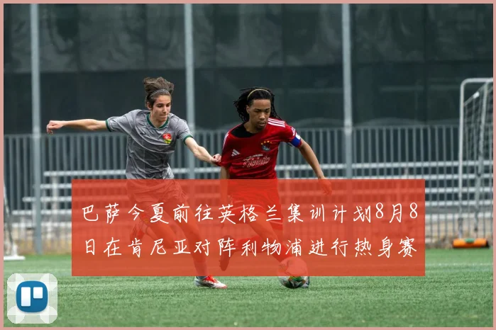 巴萨今夏前往英格兰集训计划8月8日在肯尼亚对阵利物浦进行热身赛