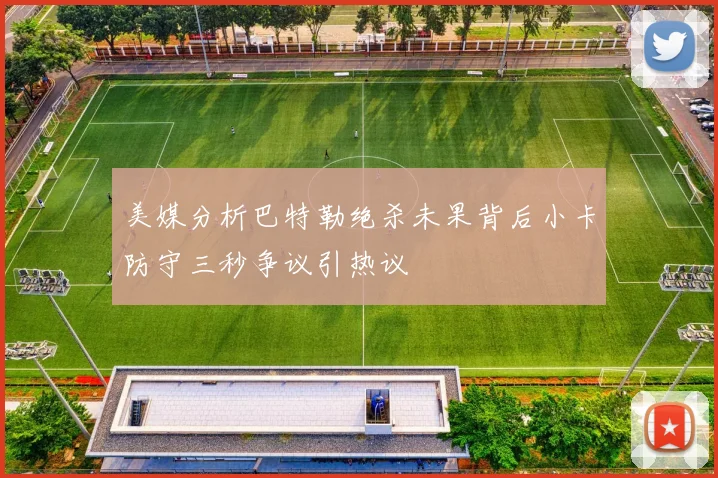 美媒分析巴特勒绝杀未果背后小卡防守三秒争议引热议