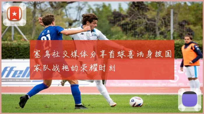 塞鸟社交媒体分享首球喜讯身披国家队战袍的荣耀时刻