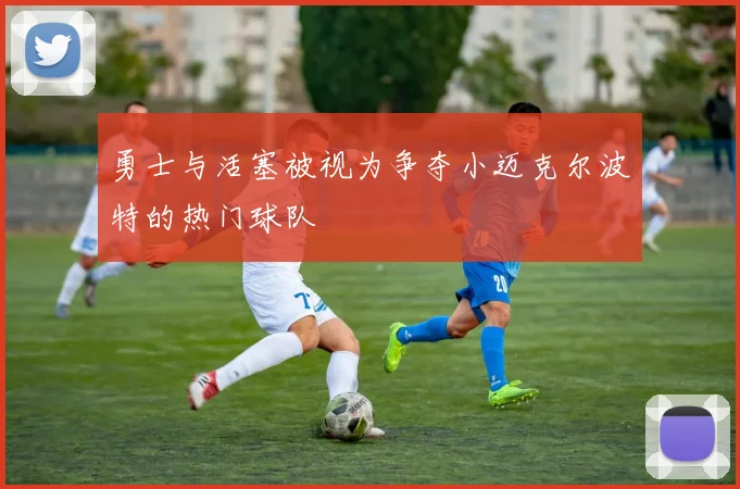 勇士与活塞被视为争夺小迈克尔波特的热门球队