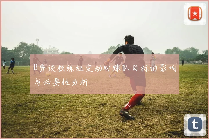 B费谈教练组变动对球队目标的影响与必要性分析