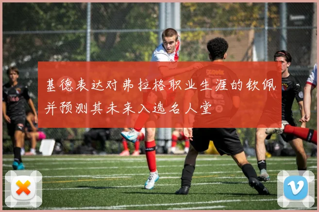 基德表达对弗拉格职业生涯的钦佩并预测其未来入选名人堂