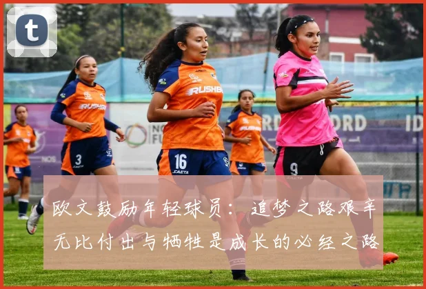 欧文鼓励年轻球员：追梦之路艰辛无比付出与牺牲是成长的必经之路