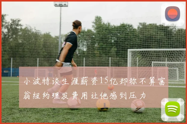 小波特谈生涯薪资15亿却称不算富翁纽约理发费用让他感到压力