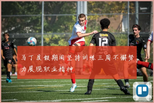 马丁度假期间坚持训练三周不懈努力展现职业精神