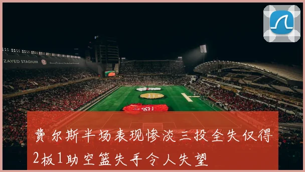 费尔斯半场表现惨淡三投全失仅得2板1助空篮失手令人失望