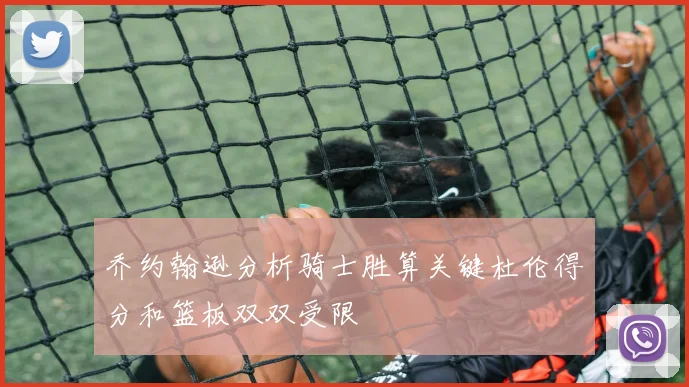 乔约翰逊分析骑士胜算关键杜伦得分和篮板双双受限