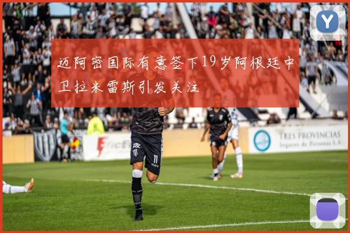 迈阿密国际有意签下19岁阿根廷中卫拉米雷斯引发关注