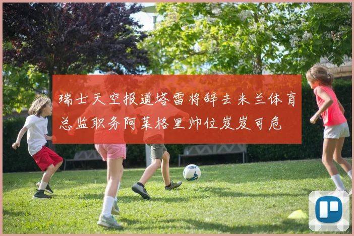 瑞士天空报道塔雷将辞去米兰体育总监职务阿莱格里帅位岌岌可危