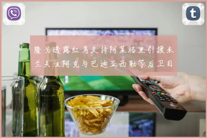 隆戈透露红鸟支持阿莱格里引援米兰关注阿克与巴迪亚西勒等后卫目标