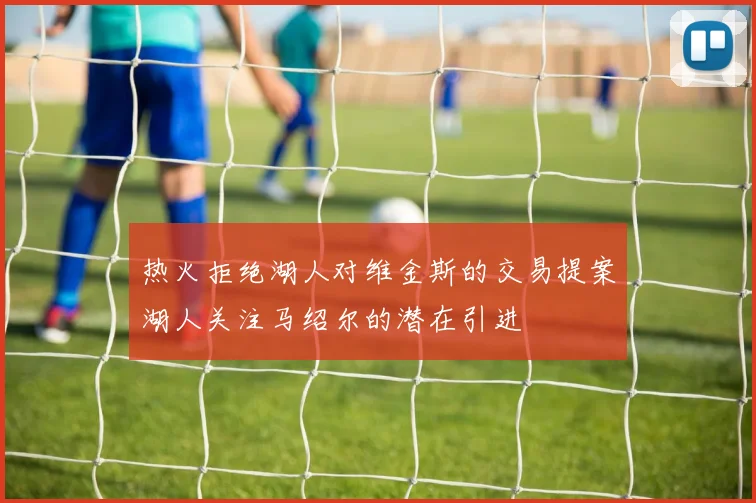 热火拒绝湖人对维金斯的交易提案湖人关注马绍尔的潜在引进
