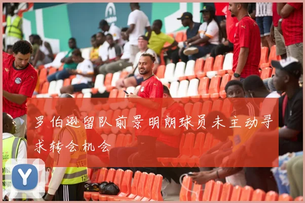 罗伯逊留队前景明朗球员未主动寻求转会机会