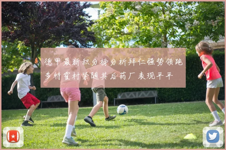 德甲最新积分榜分析拜仁强势领跑多特霍村紧随其后药厂表现平平