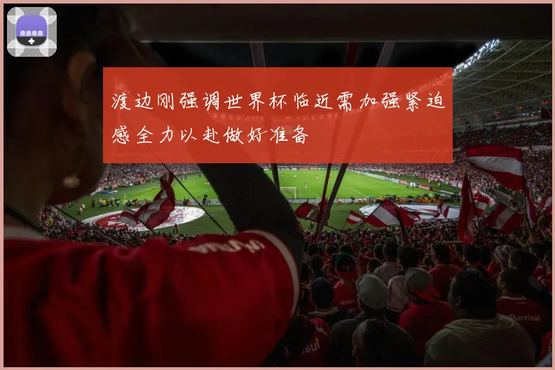 渡边刚强调世界杯临近需加强紧迫感全力以赴做好准备
